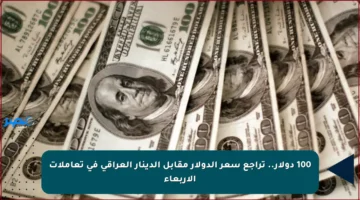 100 دولار.. تراجع سعر الدولار مقابل الدينار العراقي في تعاملات الأربعاء
